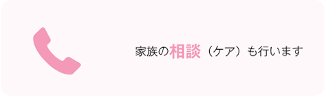 家族の相談（ケア）も行います