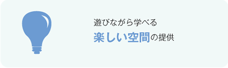 遊びながら学べる楽しい空間の提供